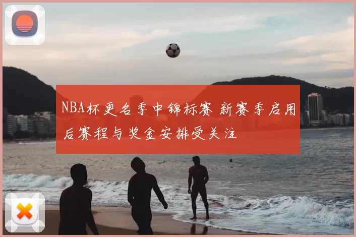 NBA杯更名季中锦标赛 新赛季启用后赛程与奖金安排受关注