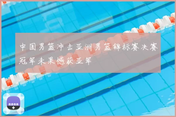 中国男篮冲击亚洲男篮锦标赛决赛冠军未果憾获亚军