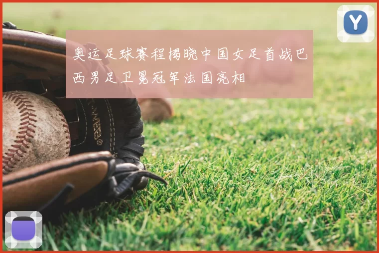 奥运足球赛程揭晓中国女足首战巴西男足卫冕冠军法国亮相