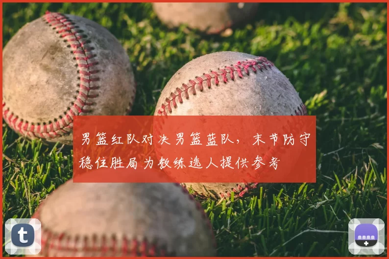 男篮红队对决男篮蓝队，末节防守稳住胜局为教练选人提供参考