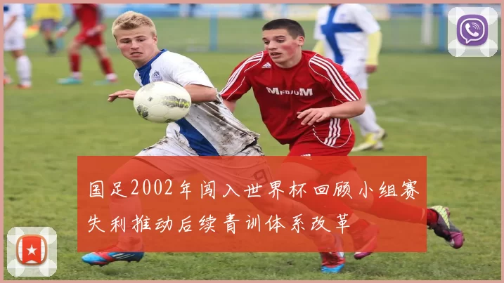 国足2002年闯入世界杯回顾小组赛失利推动后续青训体系改革