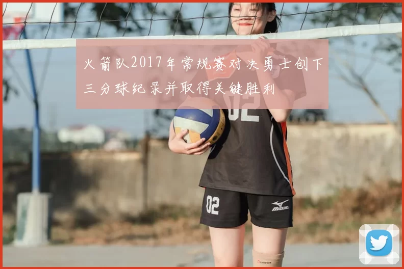 火箭队2017年常规赛对决勇士创下三分球纪录并取得关键胜利