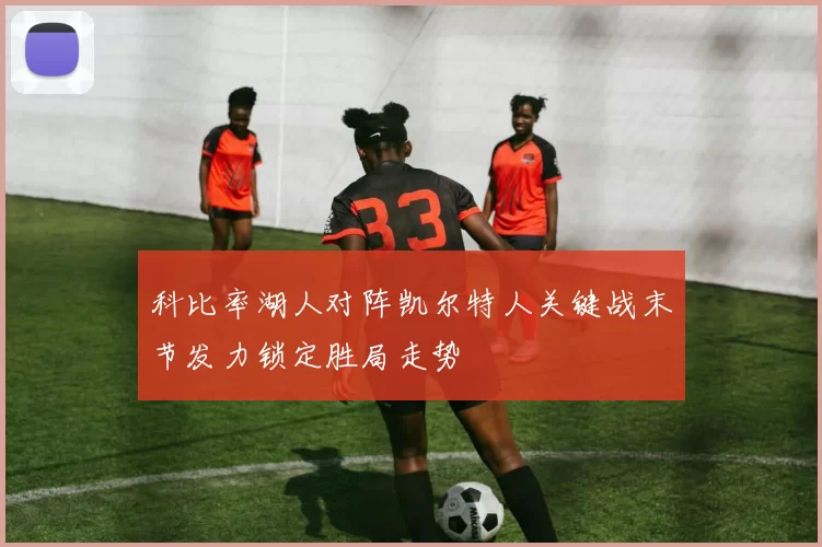 科比率湖人对阵凯尔特人关键战末节发力锁定胜局走势