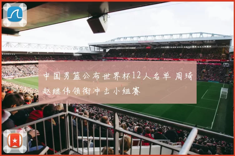 中国男篮公布世界杯12人名单 周琦赵继伟领衔冲击小组赛