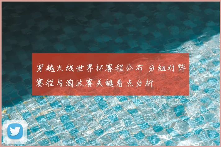 穿越火线世界杯赛程公布 分组对阵赛程与淘汰赛关键看点分析