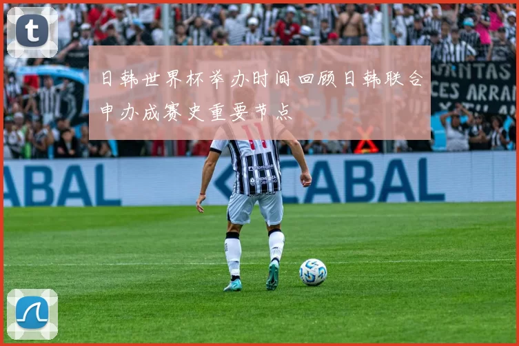 日韩世界杯举办时间回顾日韩联合申办成赛史重要节点