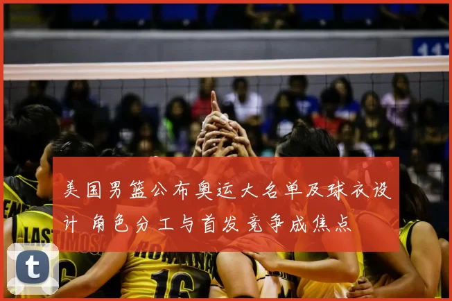 美国男篮公布奥运大名单及球衣设计 角色分工与首发竞争成焦点