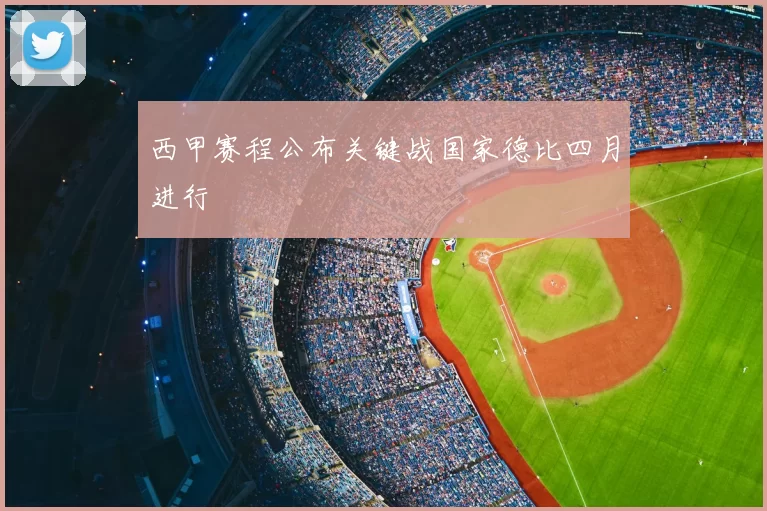 西甲赛程公布关键战国家德比四月进行