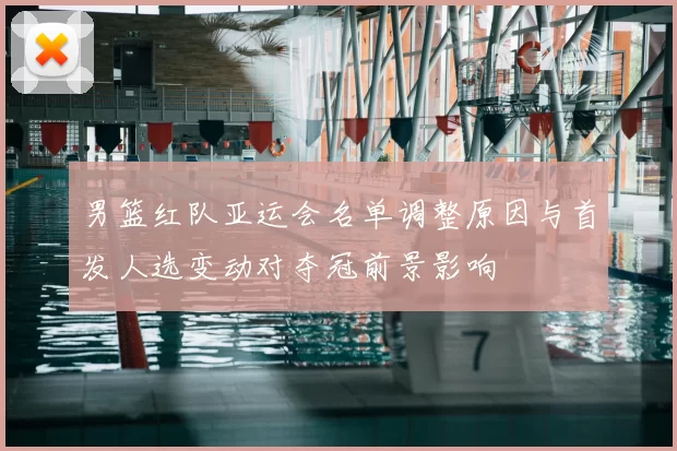 男篮红队亚运会名单调整原因与首发人选变动对夺冠前景影响
