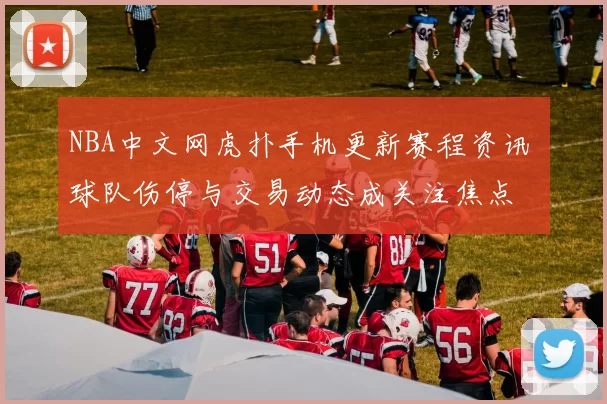 NBA中文网虎扑手机更新赛程资讯 球队伤停与交易动态成关注焦点