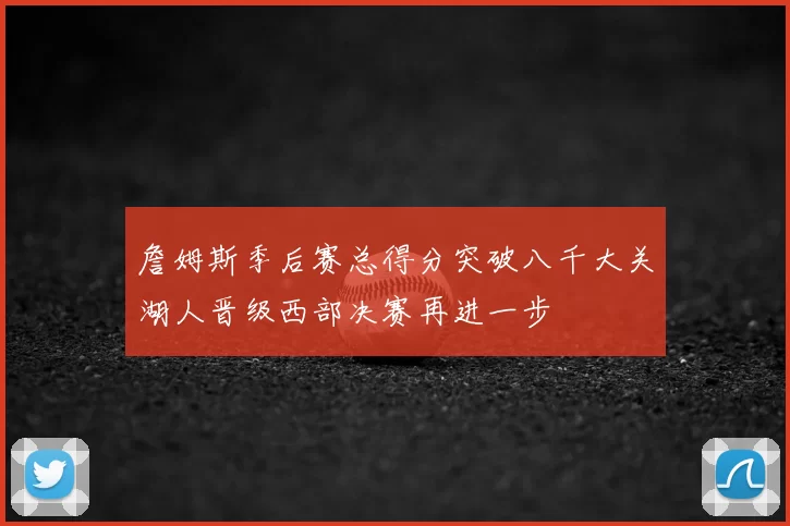 詹姆斯季后赛总得分突破八千大关湖人晋级西部决赛再进一步
