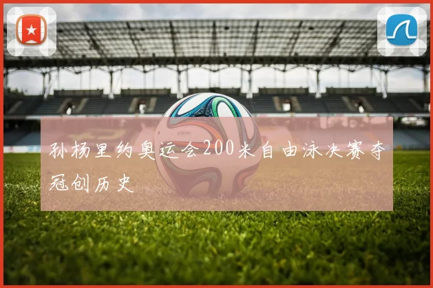 孙杨里约奥运会200米自由泳决赛夺冠创历史