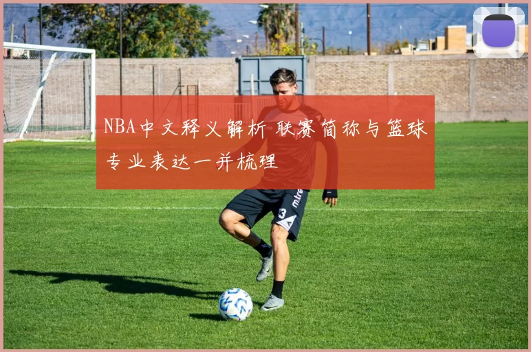 NBA中文释义解析 联赛简称与篮球专业表达一并梳理