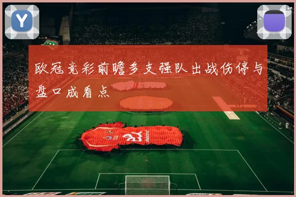 欧冠竞彩前瞻多支强队出战伤停与盘口成看点