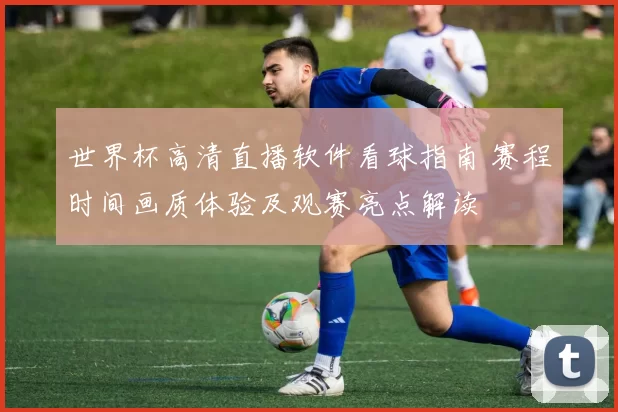 世界杯高清直播软件看球指南 赛程时间画质体验及观赛亮点解读
