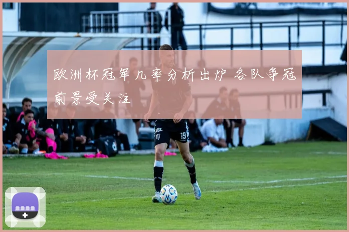欧洲杯冠军几率分析出炉 各队争冠前景受关注