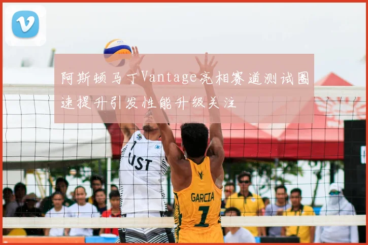 阿斯顿马丁Vantage亮相赛道测试圈速提升引发性能升级关注