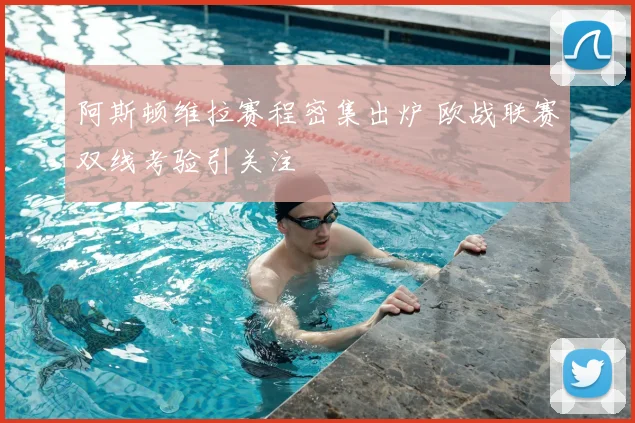 阿斯顿维拉赛程密集出炉 欧战联赛双线考验引关注