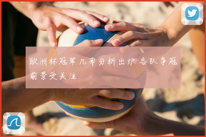 欧洲杯冠军几率分析出炉 各队争冠前景受关注