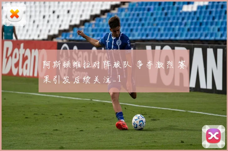 阿斯顿维拉对阵狼队 争夺激烈 赛果引发后续关注_1