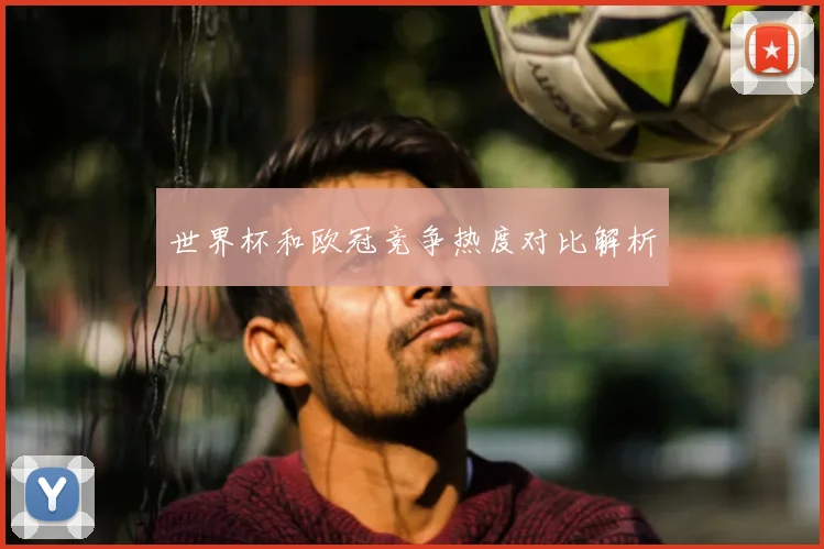 世界杯和欧冠竞争热度对比解析