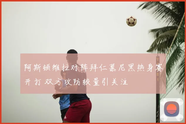 阿斯顿维拉对阵拜仁慕尼黑热身赛开打 双方攻防较量引关注