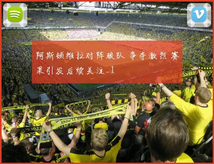 阿斯顿维拉对阵狼队 争夺激烈 赛果引发后续关注_1