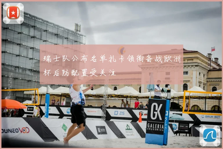 瑞士队公布名单扎卡领衔备战欧洲杯后防配置受关注