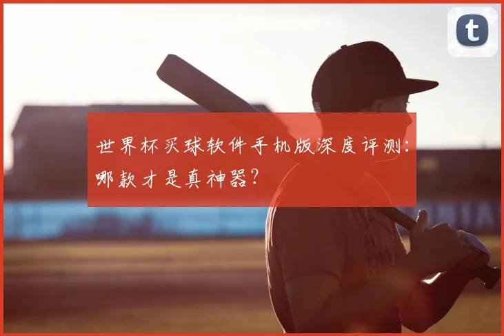世界杯买球软件手机版深度评测：哪款才是真神器？
