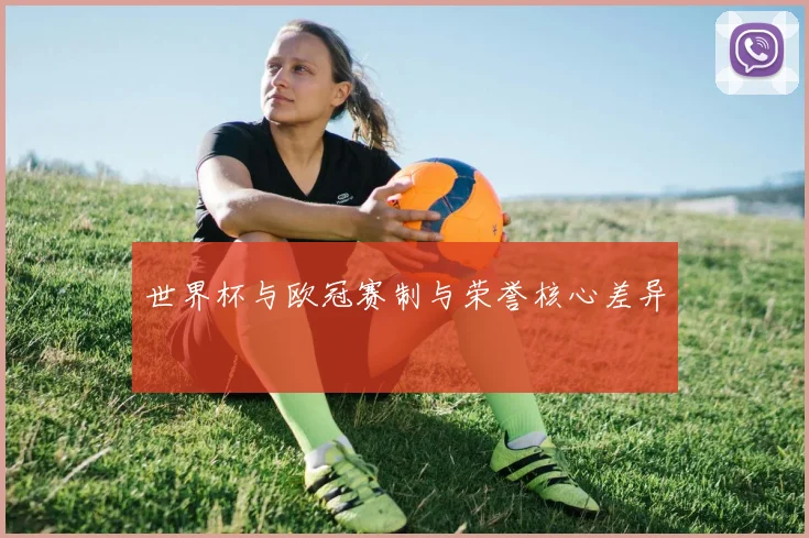 世界杯与欧冠赛制与荣誉核心差异