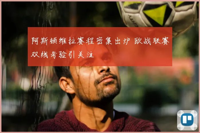 阿斯顿维拉赛程密集出炉 欧战联赛双线考验引关注